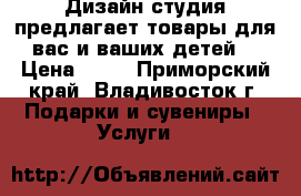 Дизайн студия предлагает товары для вас и ваших детей! › Цена ­ 20 - Приморский край, Владивосток г. Подарки и сувениры » Услуги   